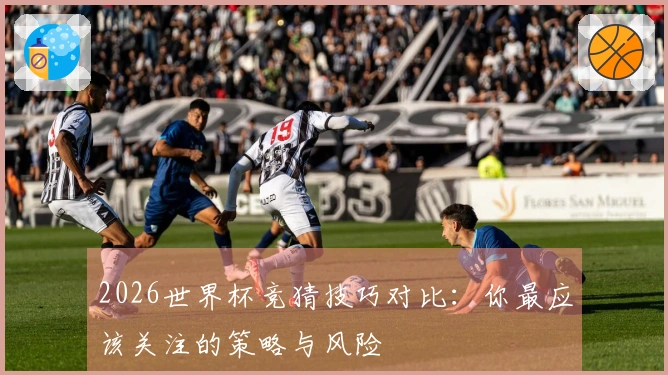 2026世界杯竞猜技巧对比：你最应该关注的策略与风险