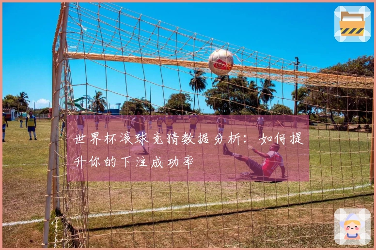 世界杯滚球竞猜数据分析:如何提升你的下注成功率
