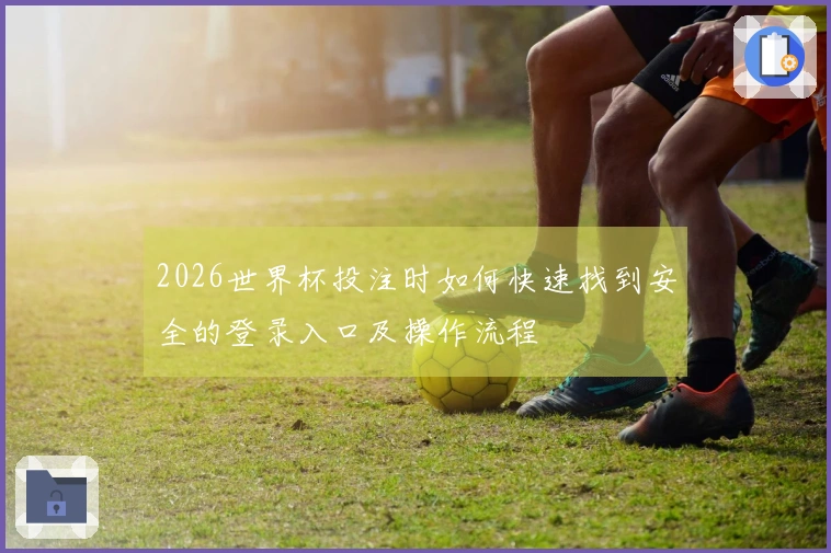 2026世界杯投注时如何快速找到安全的登录入口及操作流程