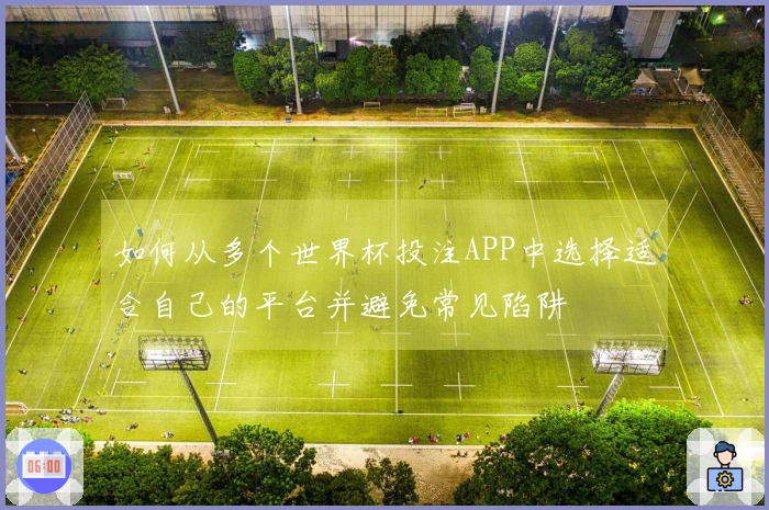 如何从多个世界杯投注APP中选择适合自己的平台并避免常见陷阱