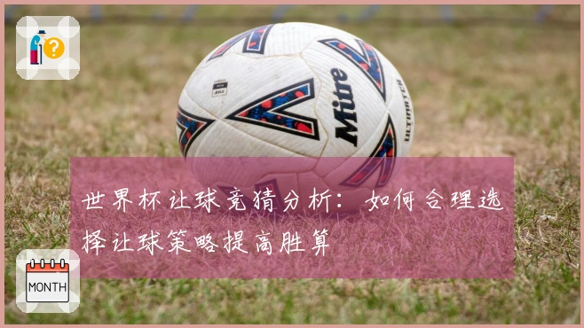 世界杯让球竞猜分析:如何合理选择让球策略提高胜算