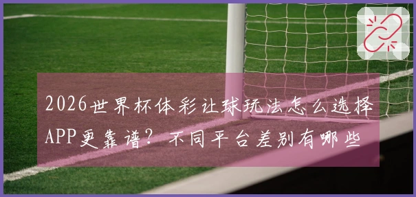 2026世界杯体彩让球玩法怎么选择APP更靠谱？不同平台差别有哪些