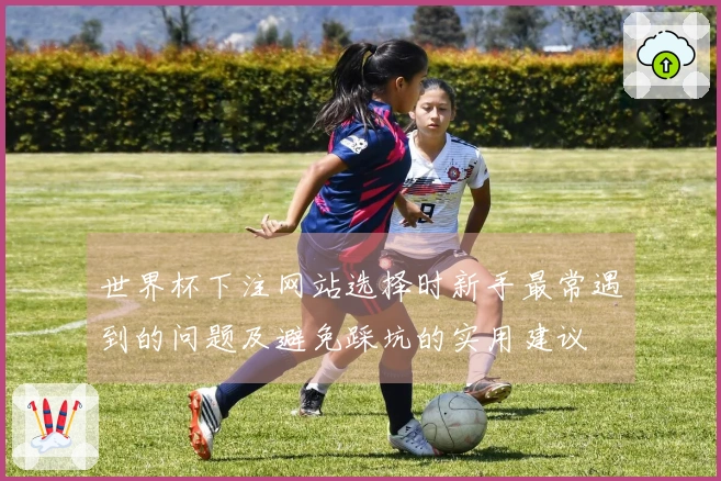 世界杯下注网站选择时新手最常遇到的问题及避免踩坑的实用建议