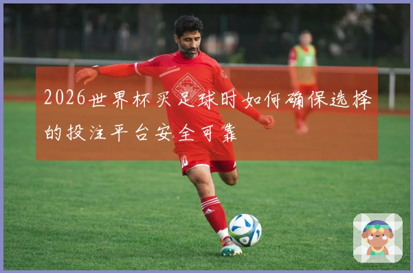 2026世界杯买足球时如何确保选择的投注平台安全可靠