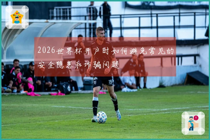 2026世界杯开户时如何避免常见的安全隐患和诈骗问题