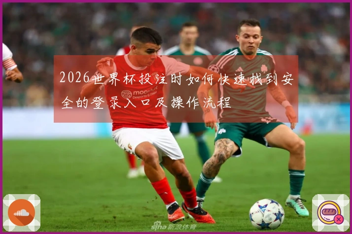 2026世界杯投注时如何快速找到安全的登录入口及操作流程