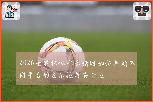 2026世界杯体彩竞猜时如何判断不同平台的合法性与安全性