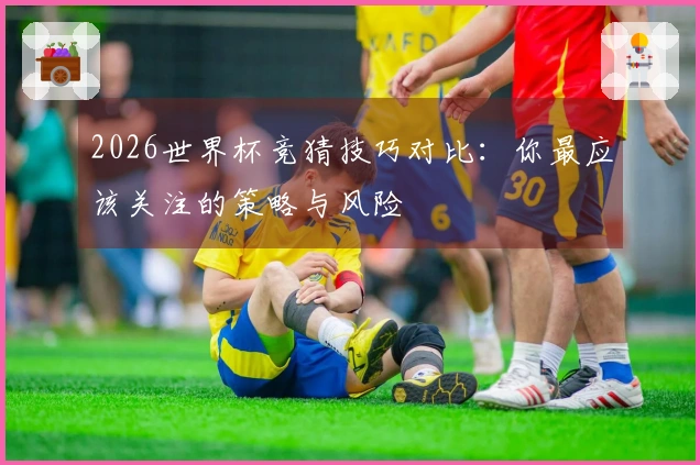 2026世界杯竞猜技巧对比：你最应该关注的策略与风险