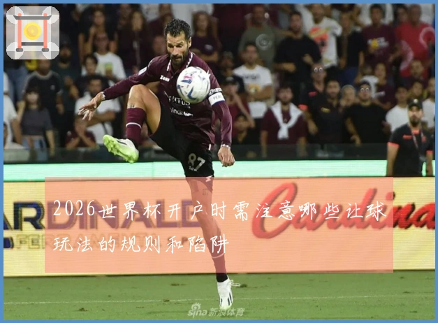 2026世界杯开户时需注意哪些让球玩法的规则和陷阱