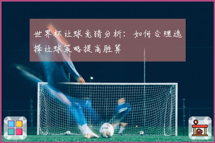 世界杯让球竞猜分析：如何合理选择让球策略提高胜算