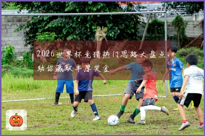 2026世界杯竞猜热门思路大盘点，助你赢取丰厚奖金