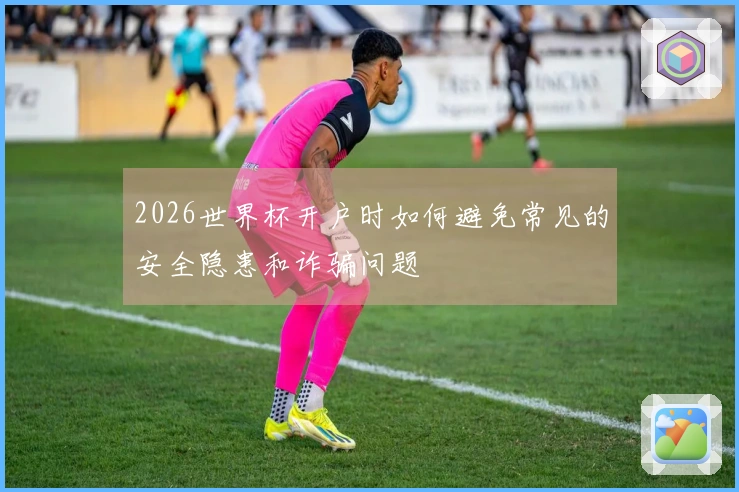 2026世界杯开户时如何避免常见的安全隐患和诈骗问题
