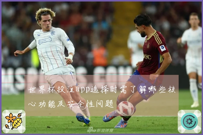 世界杯投注app选择时需了解哪些核心功能及安全性问题