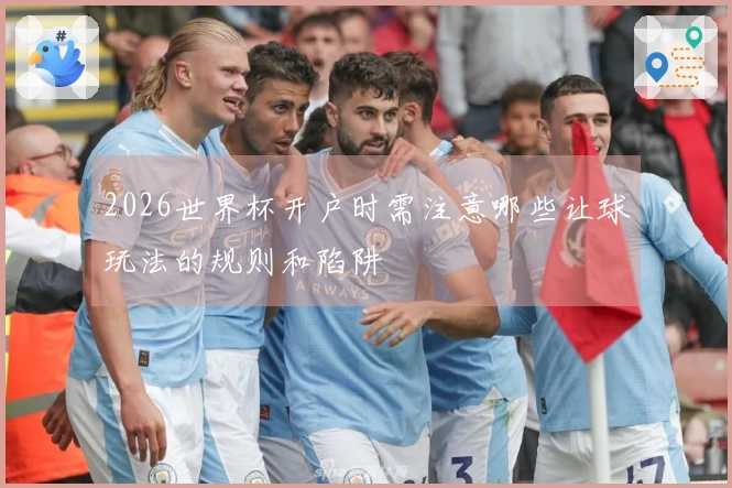 2026世界杯开户时需注意哪些让球玩法的规则和陷阱