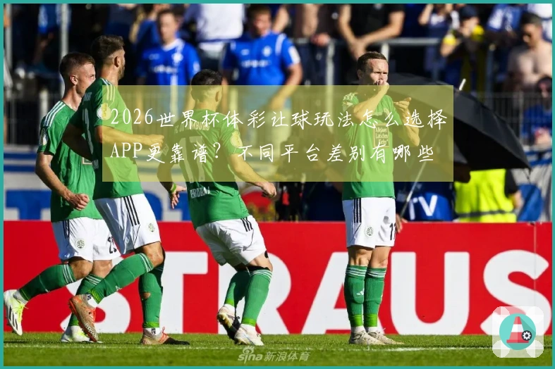 2026世界杯体彩让球玩法怎么选择APP更靠谱？不同平台差别有哪些