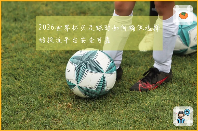 2026世界杯买足球时如何确保选择的投注平台安全可靠