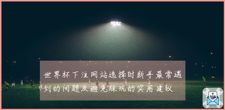 世界杯下注网站选择时新手最常遇到的问题及避免踩坑的实用建议